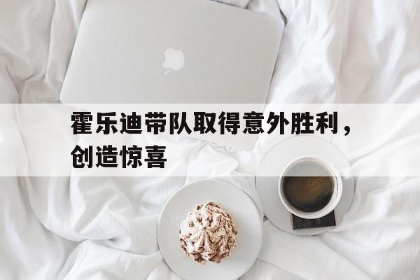霍乐迪带队取得意外胜利，创造惊喜的简单介绍