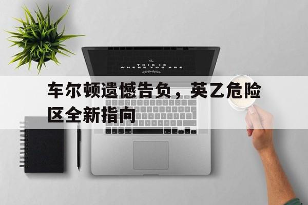 车尔顿遗憾告负，英乙危险区全新指向